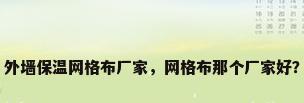 外墙保温网格布厂家，网格布那个厂家好？