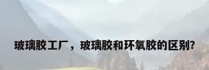 玻璃胶工厂，玻璃胶和环氧胶的区别？
