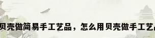 用贝壳做简易手工艺品，怎么用贝壳做手工艺品？