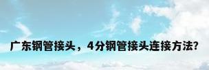 广东钢管接头，4分钢管接头连接方法？