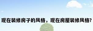 现在装修房子的风格，现在房屋装修风格？