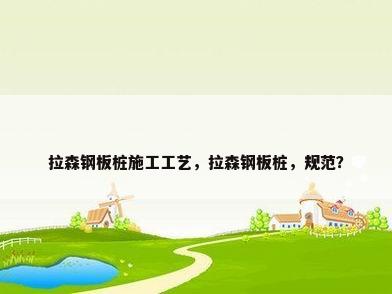 拉森钢板桩施工工艺，拉森钢板桩，规范？