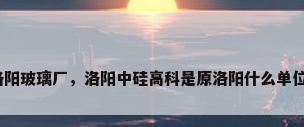 洛阳玻璃厂，洛阳中硅高科是原洛阳什么单位？
