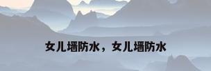 女儿墙防水，女儿墙防水