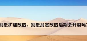 别墅扩建改造，别墅加宽改造后期会开裂吗？