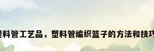 塑料管工艺品，塑料管编织篮子的方法和技巧？