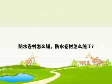 防水卷材怎么铺，防水卷材怎么施工？