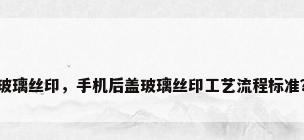 玻璃丝印，手机后盖玻璃丝印工艺流程标准？