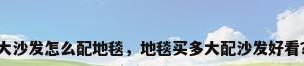 大沙发怎么配地毯，地毯买多大配沙发好看？