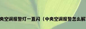 中央空调报警灯一直闪（中央空调报警怎么解决）