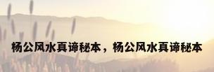 杨公风水真谛秘本，杨公风水真谛秘本