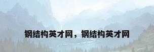 钢结构英才网，钢结构英才网