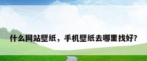 什么网站壁纸，手机壁纸去哪里找好？