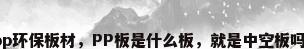 pp环保板材，PP板是什么板，就是中空板吗？