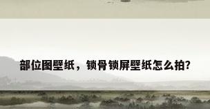 部位图壁纸，锁骨锁屏壁纸怎么拍？