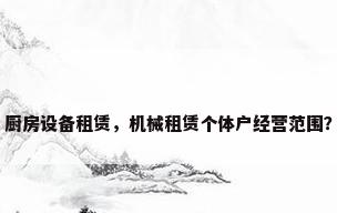 厨房设备租赁，机械租赁个体户经营范围？
