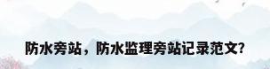 防水旁站，防水监理旁站记录范文？