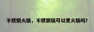 不锈钢火锅，不锈钢锅可以煮火锅吗？