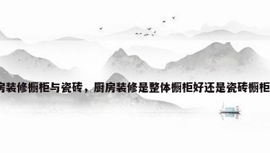 厨房装修橱柜与瓷砖，厨房装修是整体橱柜好还是瓷砖橱柜好？