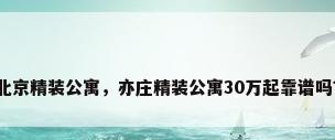 北京精装公寓，亦庄精装公寓30万起靠谱吗？