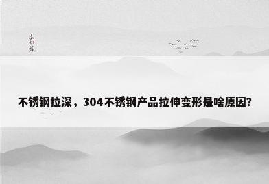 不锈钢拉深，304不锈钢产品拉伸变形是啥原因？