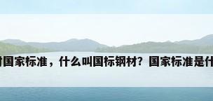 钢材国家标准，什么叫国标钢材？国家标准是什么？