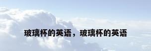 玻璃杯的英语，玻璃杯的英语