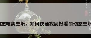 动态唯美壁纸，如何快速找到好看的动态壁纸？