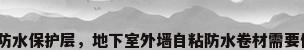 地下室外墙防水保护层，地下室外墙自粘防水卷材需要做保护层吗？