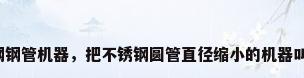 不锈钢钢管机器，把不锈钢圆管直径缩小的机器叫什么？