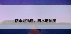 防水地插座，防水地插座