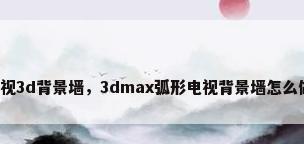 电视3d背景墙，3dmax弧形电视背景墙怎么做？