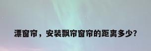漂窗帘，安装飘帘窗帘的距离多少？