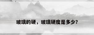 玻璃的硬，玻璃硬度是多少？