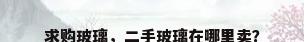 求购玻璃，二手玻璃在哪里卖？