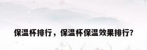 保温杯排行，保温杯保温效果排行？