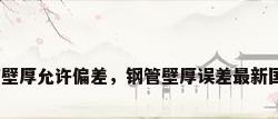 焊接钢管壁厚允许偏差，钢管壁厚误差最新国家标准？