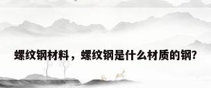 螺纹钢材料，螺纹钢是什么材质的钢？