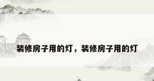 装修房子用的灯，装修房子用的灯