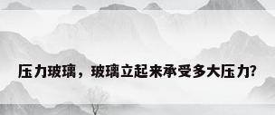 压力玻璃，玻璃立起来承受多大压力？