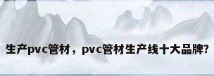 生产pvc管材，pvc管材生产线十大品牌？