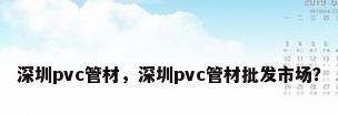 深圳pvc管材，深圳pvc管材批发市场？