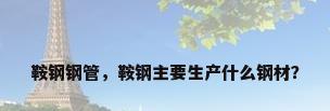鞍钢钢管，鞍钢主要生产什么钢材？