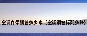 空调自带铜管多少米（空调铜管标配多长）