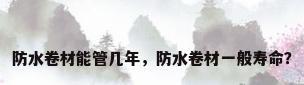 防水卷材能管几年，防水卷材一般寿命？