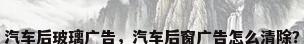 汽车后玻璃广告，汽车后窗广告怎么清除？