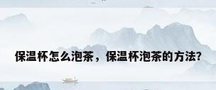 保温杯怎么泡茶，保温杯泡茶的方法？