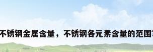 不锈钢金属含量，不锈钢各元素含量的范围？