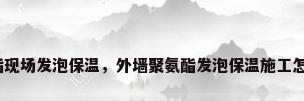 聚氨酯现场发泡保温，外墙聚氨酯发泡保温施工怎么做？