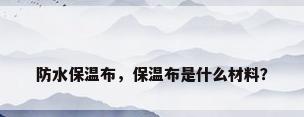 防水保温布，保温布是什么材料？